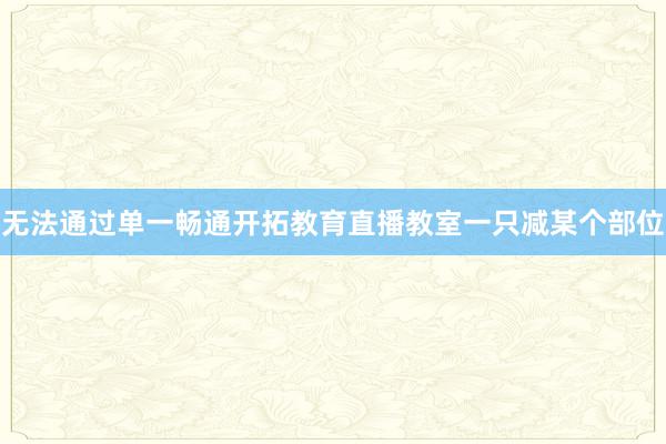无法通过单一畅通开拓教育直播教室一只减某个部位