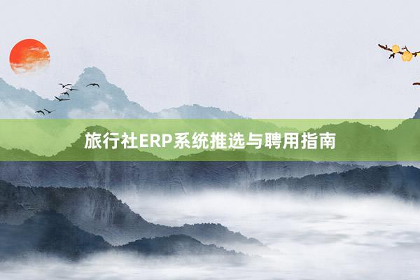 旅行社ERP系统推选与聘用指南